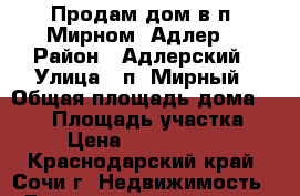 Продам дом в п. Мирном (Адлер) › Район ­ Адлерский › Улица ­ п. Мирный › Общая площадь дома ­ 160 › Площадь участка ­ 5 › Цена ­ 16 000 000 - Краснодарский край, Сочи г. Недвижимость » Дома, коттеджи, дачи продажа   